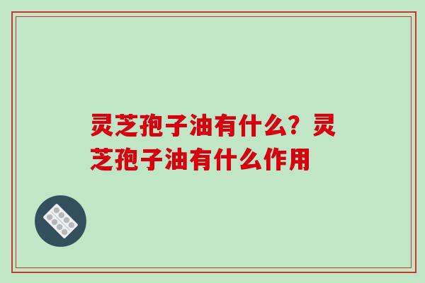 灵芝孢子油有什么？灵芝孢子油有什么作用