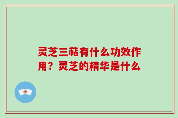 灵芝三萜有什么功效作用？灵芝的精华是什么
