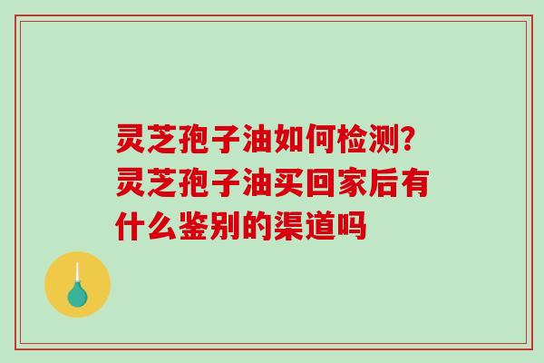 灵芝孢子油如何检测？灵芝孢子油买回家后有什么鉴别的渠道吗