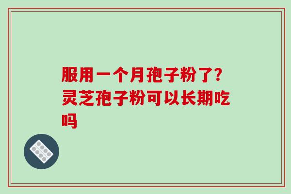 服用一个月孢子粉了？灵芝孢子粉可以长期吃吗
