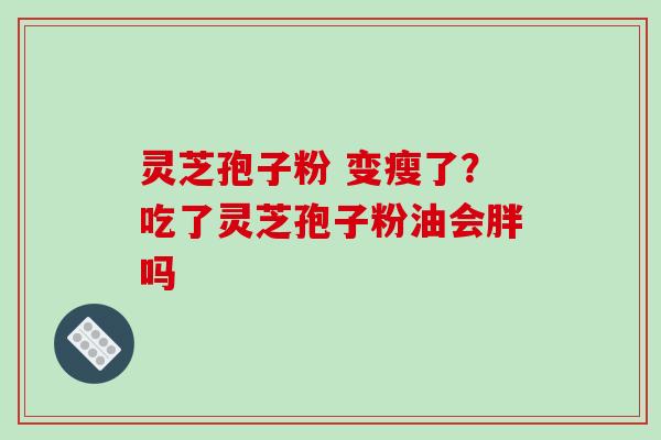 灵芝孢子粉 变瘦了？吃了灵芝孢子粉油会胖吗