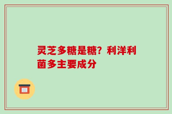 灵芝多糖是糖？利洋利菌多主要成分