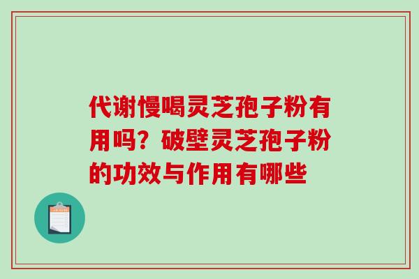 代谢慢喝灵芝孢子粉有用吗？破壁灵芝孢子粉的功效与作用有哪些