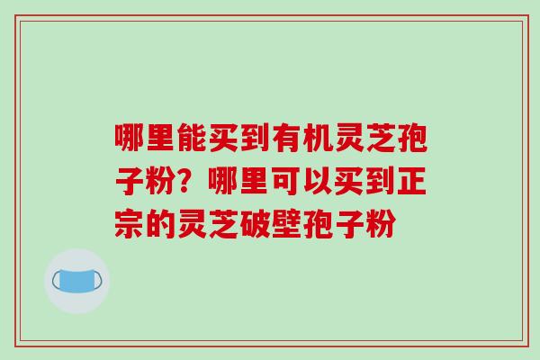 哪里能买到有机灵芝孢子粉？哪里可以买到正宗的灵芝破壁孢子粉