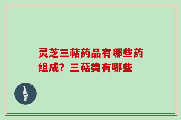 灵芝三萜药品有哪些药组成？三萜类有哪些