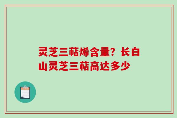 灵芝三萜烯含量？长白山灵芝三萜高达多少