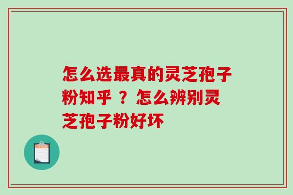 怎么选真的灵芝孢子粉知乎 ？怎么辨别灵芝孢子粉好坏