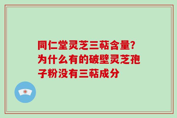 同仁堂灵芝三萜含量？为什么有的破壁灵芝孢子粉没有三萜成分