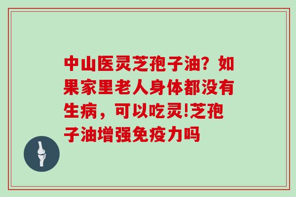 中山医灵芝孢子油？如果家里老人身体都没有生，可以吃灵!芝孢子油增强免疫力吗