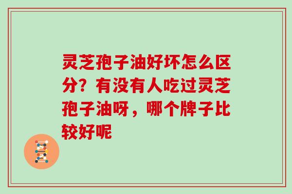 灵芝孢子油好坏怎么区分？有没有人吃过灵芝孢子油呀，哪个牌子比较好呢
