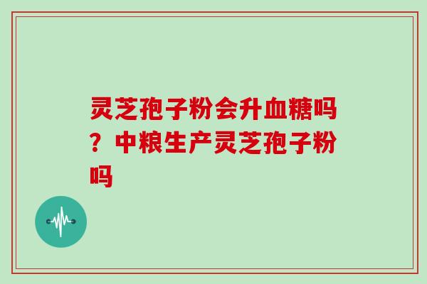 灵芝孢子粉会升吗？中粮生产灵芝孢子粉吗