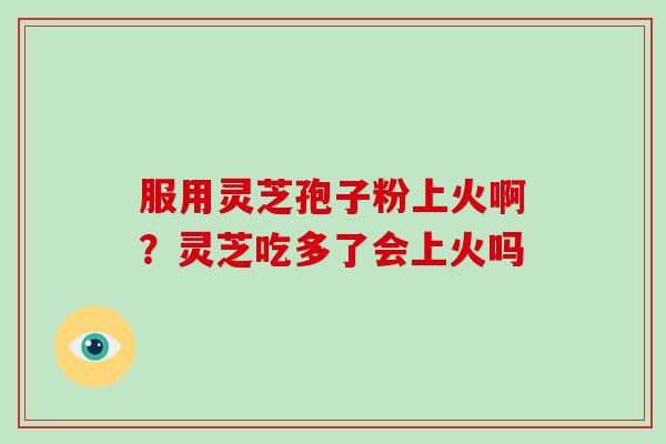 服用灵芝孢子粉上火啊？灵芝吃多了会上火吗
