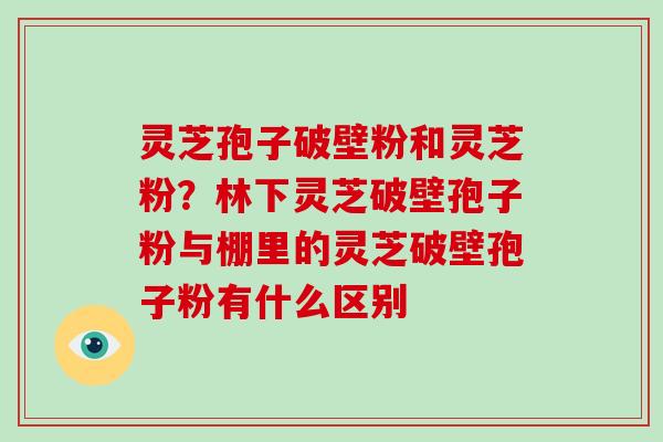 灵芝孢子破壁粉和灵芝粉？林下灵芝破壁孢子粉与棚里的灵芝破壁孢子粉有什么区别