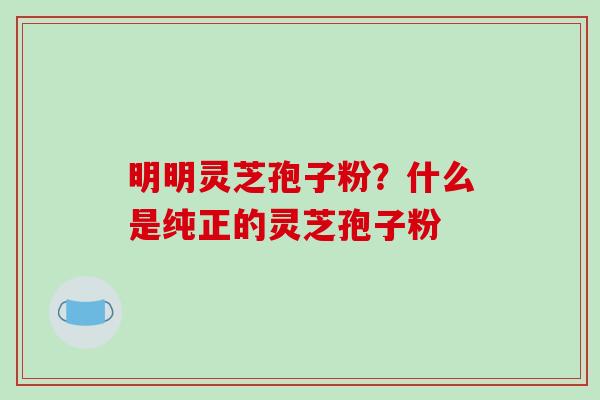 明明灵芝孢子粉？什么是纯正的灵芝孢子粉