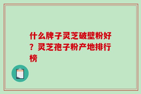 什么牌子灵芝破壁粉好？灵芝孢子粉产地排行榜