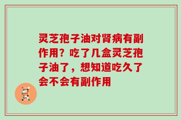 灵芝孢子油对有副作用？吃了几盒灵芝孢子油了，想知道吃久了会不会有副作用