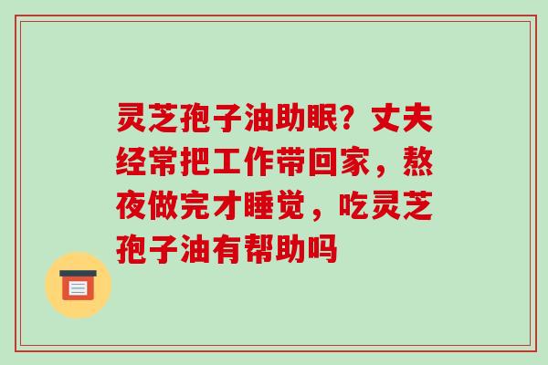灵芝孢子油助眠？丈夫经常把工作带回家，熬夜做完才睡觉，吃灵芝孢子油有帮助吗