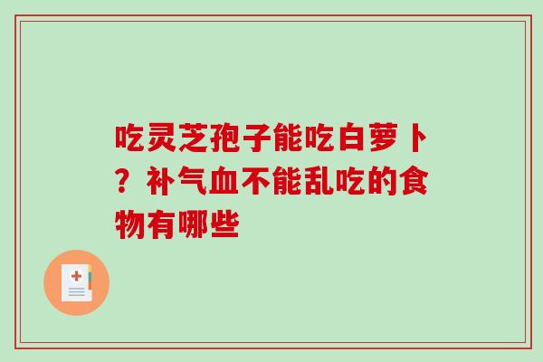 吃灵芝孢子能吃白萝卜？不能乱吃的食物有哪些