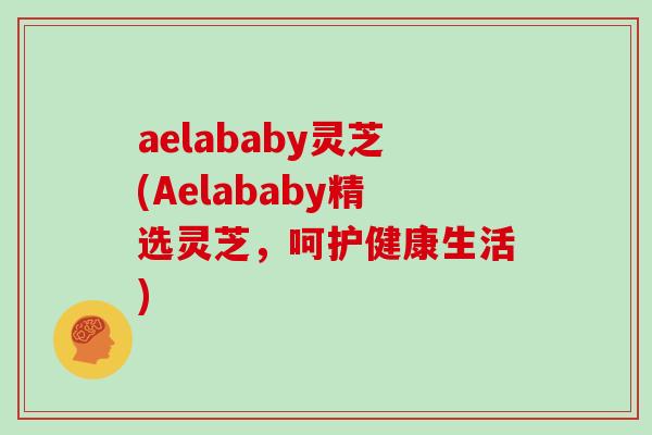 aelababy灵芝(Aelababy精选灵芝，呵护健康生活)