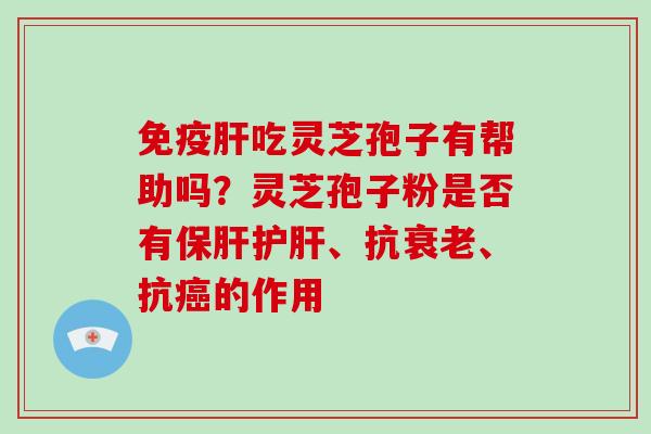 免疫吃灵芝孢子有帮助吗?灵芝孢子粉是否有、抗、抗的作用 免疫吃灵芝孢子有帮助吗?灵芝孢子粉是否有、抗、抗的作用