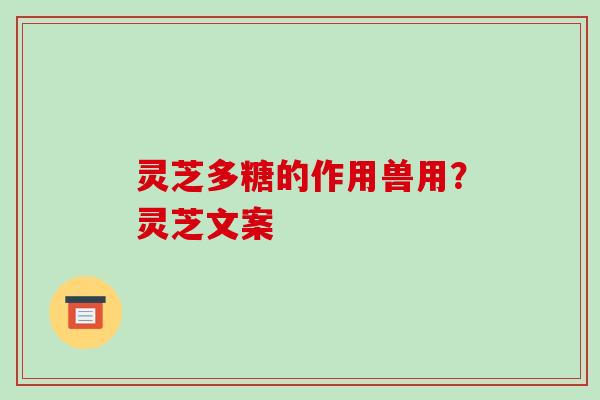 灵芝多糖的作用兽用?灵芝文案 灵芝多糖的作用兽用?灵芝文案