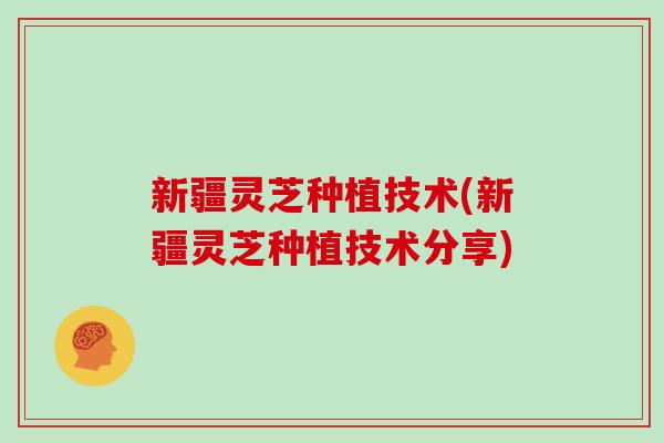 新疆灵芝种植技术(新疆灵芝种植技术分享) 新疆灵芝种植技术(新疆灵芝种植技术分享)