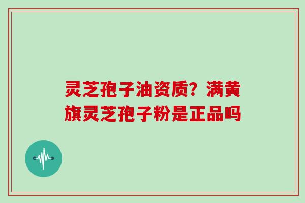 灵芝孢子油资质?满黄旗灵芝孢子粉是正品吗 灵芝孢子油资质?满黄旗灵芝孢子粉是正品吗