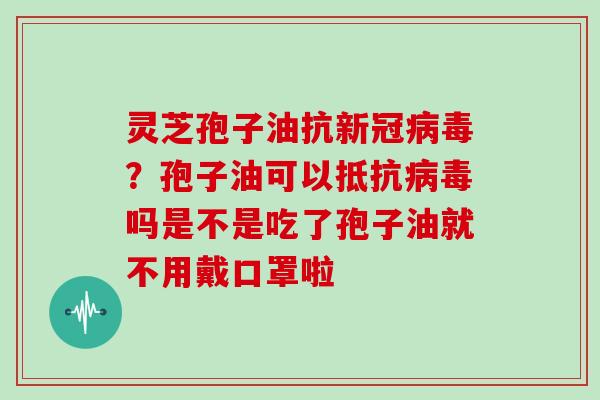 灵芝孢子油抗新冠？孢子油可以抵抗吗是不是吃了孢子油就不用戴口罩啦