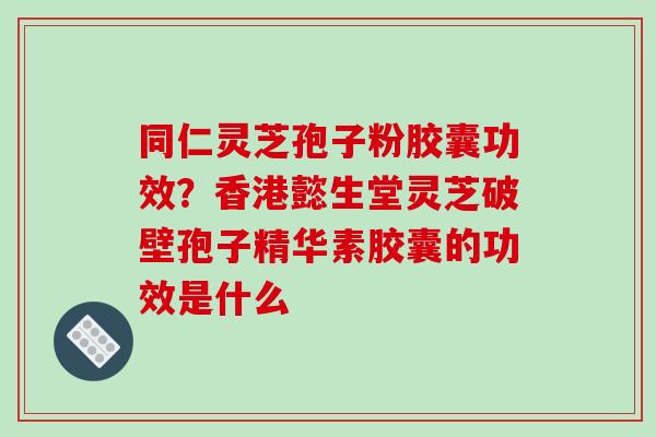同仁灵芝孢子粉胶囊功效？香港懿生堂灵芝破壁孢子精华素胶囊的功效是什么