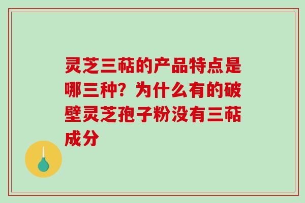 灵芝三萜的产品特点是哪三种？为什么有的破壁灵芝孢子粉没有三萜成分