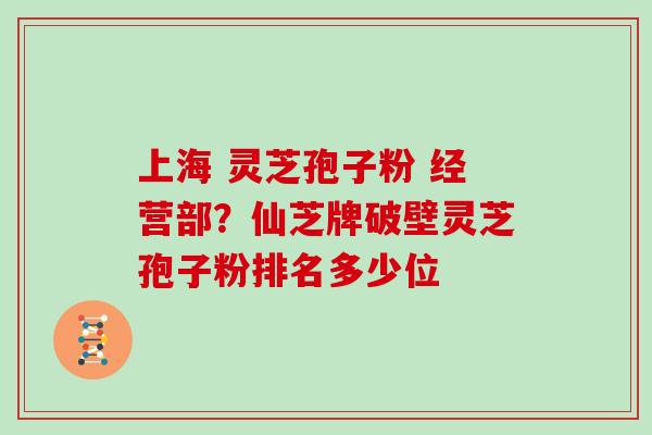 上海 灵芝孢子粉 经营部？仙芝牌破壁灵芝孢子粉排名多少位
