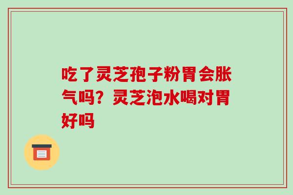 吃了灵芝孢子粉胃会胀气吗？灵芝泡水喝对胃好吗