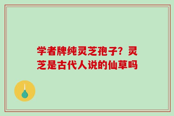 学者牌纯灵芝孢子？灵芝是古代人说的仙草吗