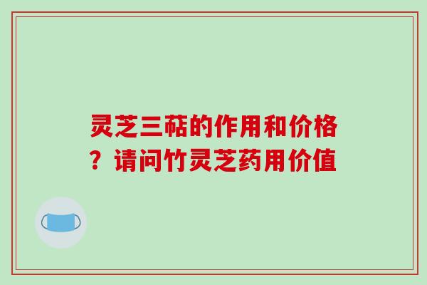 灵芝三萜的作用和价格？请问竹灵芝药用价值