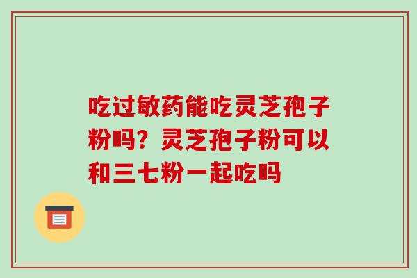吃药能吃灵芝孢子粉吗？灵芝孢子粉可以和三七粉一起吃吗