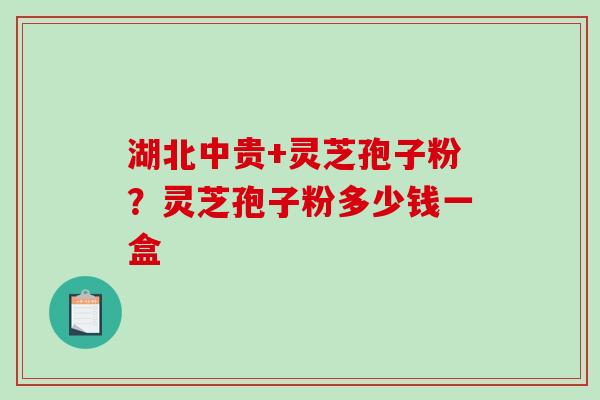 湖北中贵+灵芝孢子粉？灵芝孢子粉多少钱一盒