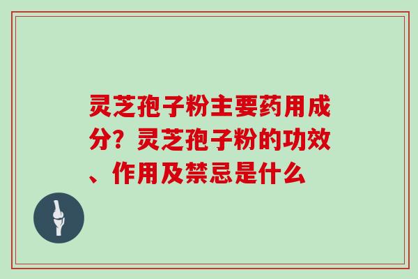 灵芝孢子粉主要药用成分？灵芝孢子粉的功效、作用及禁忌是什么