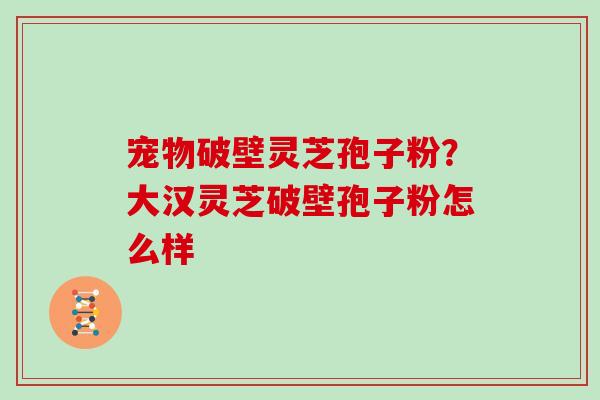 宠物破壁灵芝孢子粉？大汉灵芝破壁孢子粉怎么样