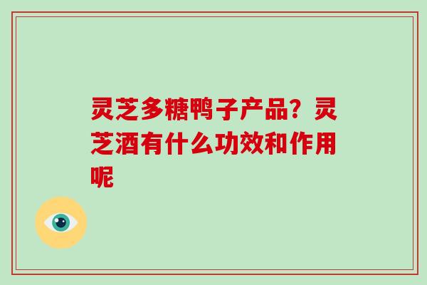灵芝多糖鸭子产品？灵芝酒有什么功效和作用呢