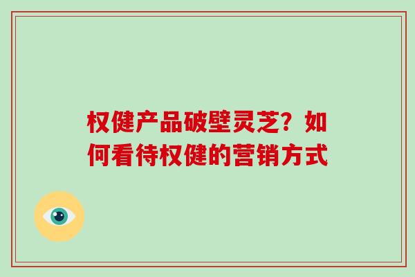 权健产品破壁灵芝？如何看待权健的营销方式