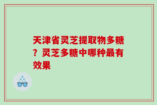 天津省灵芝提取物多糖？灵芝多糖中哪种有效果