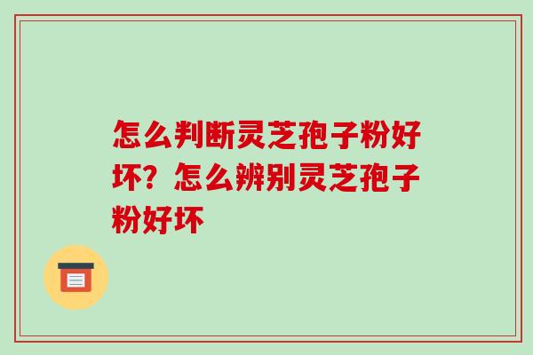 怎么判断灵芝孢子粉好坏？怎么辨别灵芝孢子粉好坏