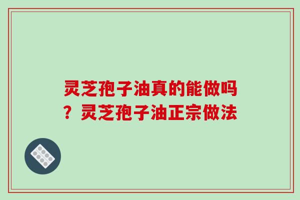 灵芝孢子油真的能做吗？灵芝孢子油正宗做法