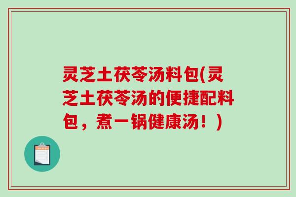 灵芝土茯苓汤料包(灵芝土茯苓汤的便捷配料包，煮一锅健康汤！)