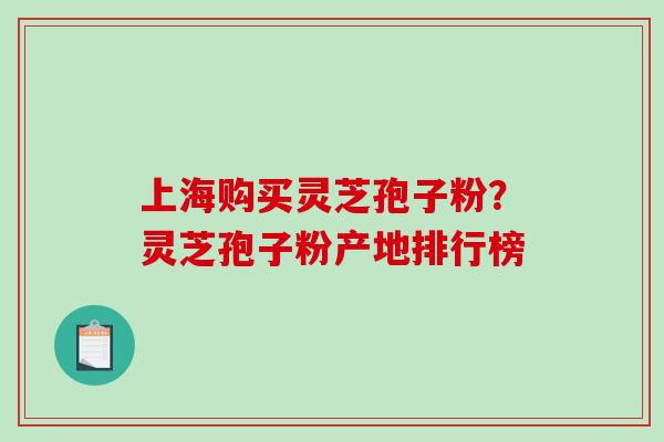 上海购买灵芝孢子粉？灵芝孢子粉产地排行榜
