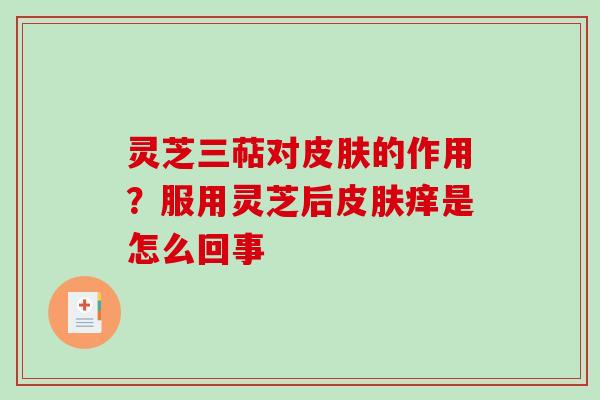 灵芝三萜对的作用？服用灵芝后痒是怎么回事