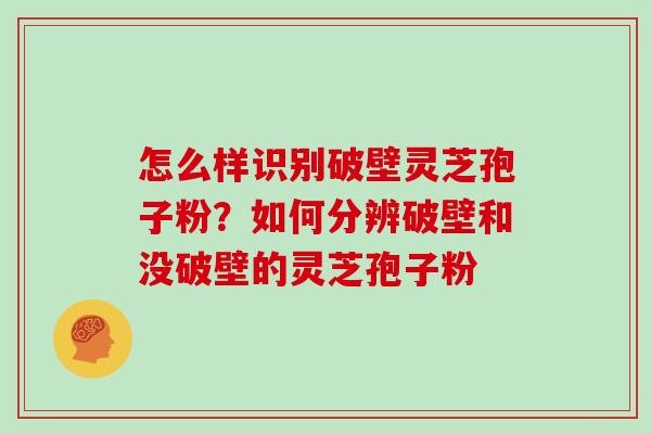 怎么样识别破壁灵芝孢子粉？如何分辨破壁和没破壁的灵芝孢子粉