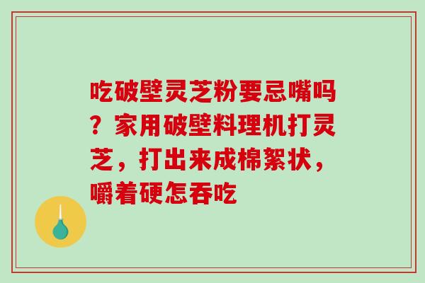 吃破壁灵芝粉要忌嘴吗？家用破壁料理机打灵芝，打出来成棉絮状，嚼着硬怎吞吃