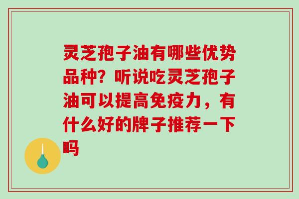 灵芝孢子油有哪些优势品种？听说吃灵芝孢子油可以提高免疫力，有什么好的牌子推荐一下吗