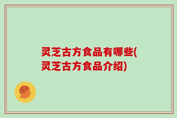 灵芝古方食品有哪些(灵芝古方食品介绍)